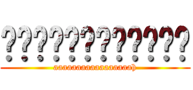 啊啊啊啊啊啊啊啊啊啊啊啊 (aaaaaaaaaaaaaaaaah)