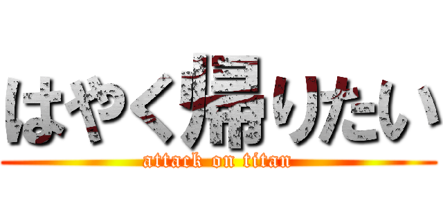 はやく帰りたい (attack on titan)