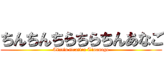 ちんちんちらちらちんあなご (Tintin tiratira Tinanago)