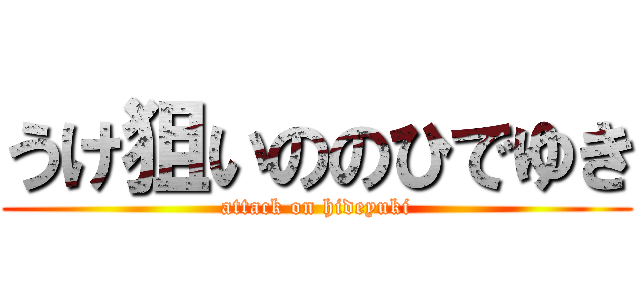 うけ狙いののひでゆき (attack on hideyuki)