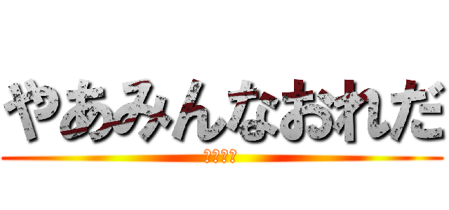 やあみんなおれだ (それじゃ)