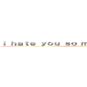 Ｉ ｈａｔｅ ｙｏｕ ｓｏ ｍｕｃｈ ｙｏｕ ｂｉｔｃｈ ()