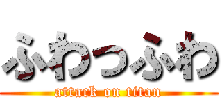 ふわっふわ (attack on titan)