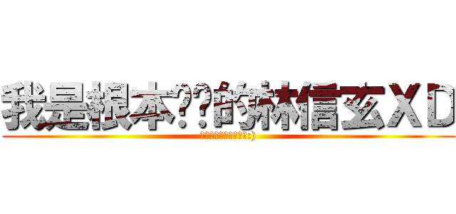 我是根本ㄏㄏ的林信玄ＸＤ (阿哈哈哈你看看你ㄏㄏ:))