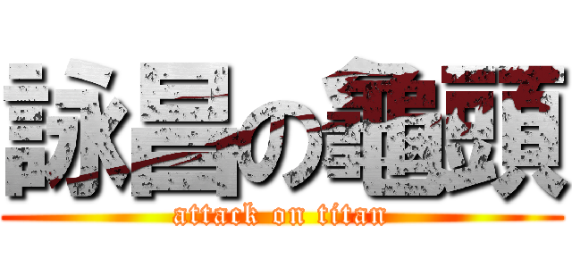 詠昌の龜頭 (attack on titan)