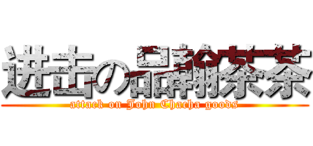 进击の品翰茶茶 (attack on John Chacha goods)