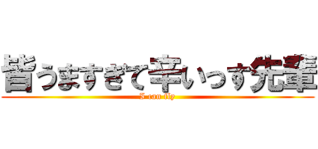 皆うますぎて辛いっす先輩 (I can fly)