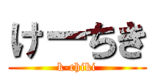 けーちき (k-chiki)