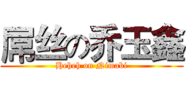 屌丝の乔玉鑫 (Heheh on Nimabi)