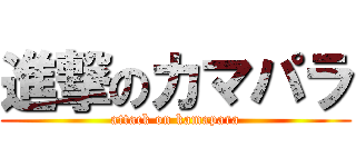 進撃のカマパラ (attack on kamapara)