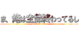 ま、俺は全部終わってるし (attack on titan)