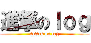 進撃のｌｏｇ (attack on log)