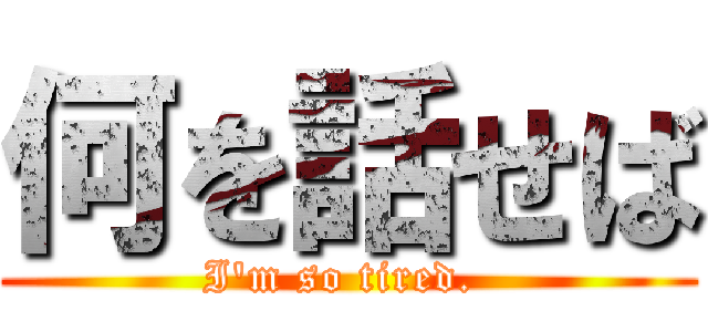 何を話せば (I\'m so tired. )