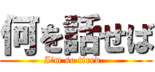 何を話せば (I\'m so tired. )