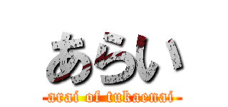 あらい (arai of tukaenai)