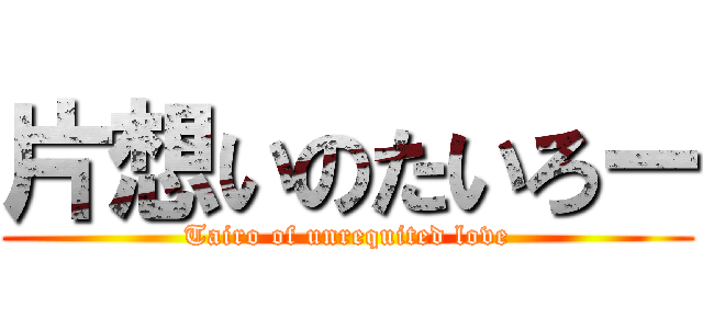 片想いのたいろー (Tairo of unrequited love)