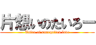 片想いのたいろー (Tairo of unrequited love)