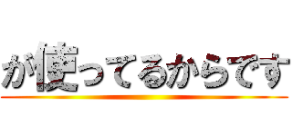 が使ってるからです ()