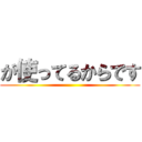 が使ってるからです ()