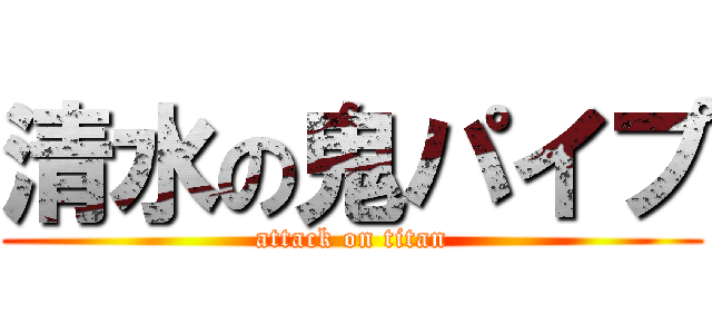 清水の鬼パイプ (attack on titan)