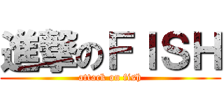 進撃のＦＩＳＨ (attack on fish)