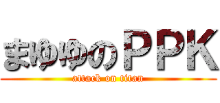 まゆゆのＰＰＫ (attack on titan)