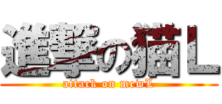 進撃の猫Ｌ (attack on mewL)