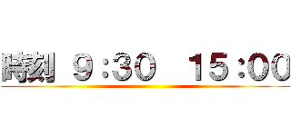 時刻 ９：３０  １５：００ ()
