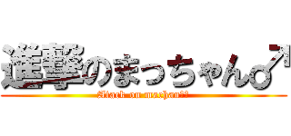 進撃のまっちゃん♂ (Atack on machan　♂)