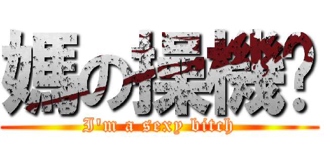 媽の操機掰 (I\'m a sexy bitch)