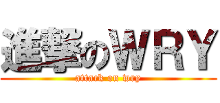 進撃のＷＲＹ (attack on wry)