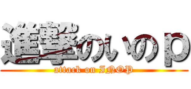 進撃のいのｐ (attack on INOP)
