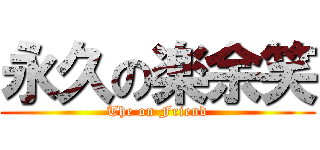 永久の楽余笑 (The on Friend)