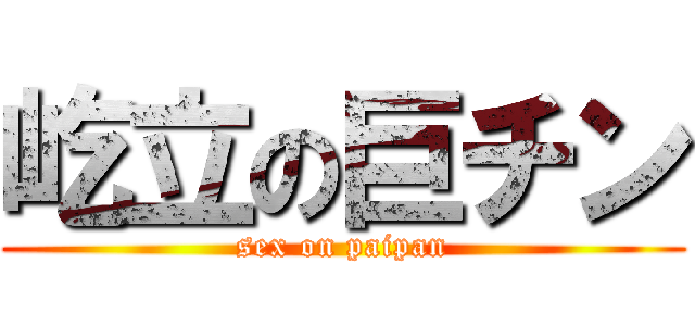 屹立の巨チン (sex on paipan)
