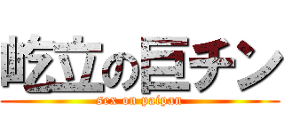 屹立の巨チン (sex on paipan)