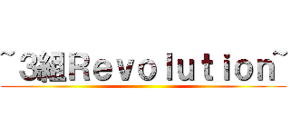 ~３組Ｒｅｖｏｌｕｔｉｏｎ~ ()