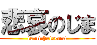 悲哀のじま (ie ni hairenai)