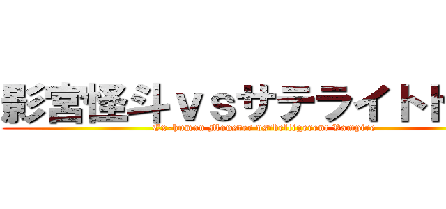 影宮怪斗ｖｓサテライトドール (Ex-human Monster vs　belligerent Vampire)