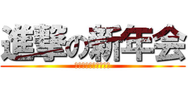 進撃の新年会 (まゴ飲み三年オタ一生)