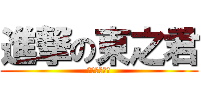 進撃の東之君 (進撃の東之君)