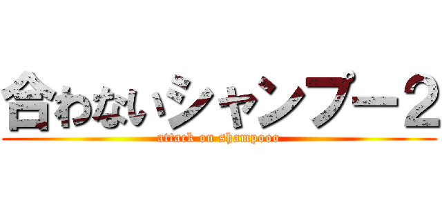 合わないシャンプー２ (attack on shampooo)