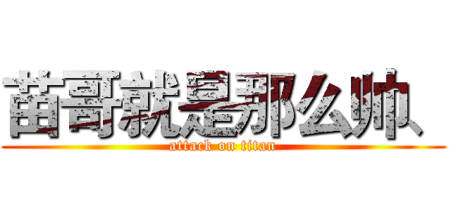 苗哥就是那么帅、 (attack on titan)