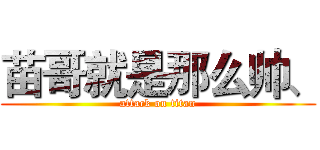 苗哥就是那么帅、 (attack on titan)