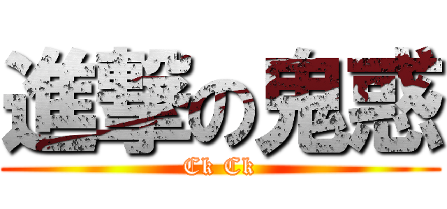進撃の鬼惑 (Ck Ck)