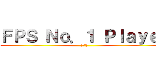ＦＰＳ Ｎｏ．１ Ｐｌａｙｅｒ (発狂注意)