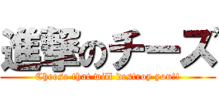 進撃のチーズ (Cheese that will destroy you!!)