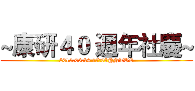 ~康研４０ 週年社慶~ (2015.03.14 17:00@NTUE)