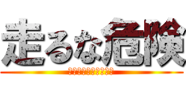 走るな危険 (走ったらわかるよな？)