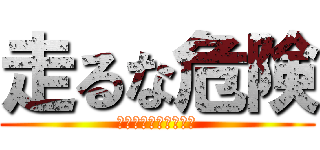 走るな危険 (走ったらわかるよな？)