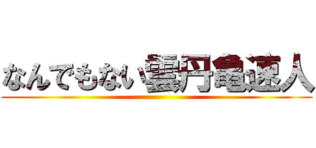 なんでもない雲丹亀速人 ()